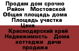 Продам дом срочно! › Район ­ Мостовской › Общая площадь дома ­ 60 › Площадь участка ­ 60 › Цена ­ 750 000 - Краснодарский край Недвижимость » Дома, коттеджи, дачи продажа   